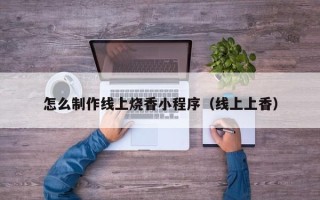 辽源怎么制作线上烧香小程序（线上上香）