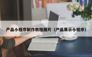 辽源产品小程序制作教程图片（产品展示小程序）