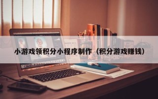 辽源小游戏领积分小程序制作（积分游戏赚钱）
