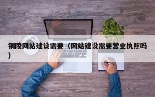 辽源铜陵网站建设需要（网站建设需要营业执照吗）