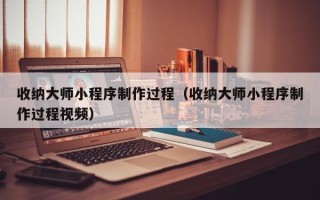 辽源收纳大师小程序制作过程（收纳大师小程序制作过程视频）