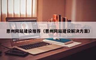 辽源惠州网站建设推荐（惠州网站建设解决方案）