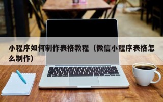 辽源小程序如何制作表格教程（微信小程序表格怎么制作）