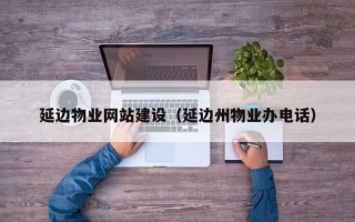 辽源延边物业网站建设（延边州物业办电话）