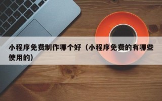 辽源小程序免费制作哪个好（小程序免费的有哪些使用的）