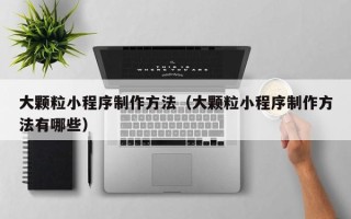 辽源大颗粒小程序制作方法（大颗粒小程序制作方法有哪些）