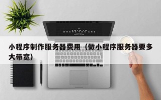 辽源小程序制作服务器费用（做小程序服务器要多大带宽）