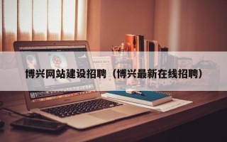 辽源博兴网站建设招聘（博兴最新在线招聘）