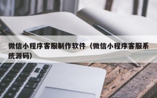 辽源微信小程序客服制作软件（微信小程序客服系统源码）