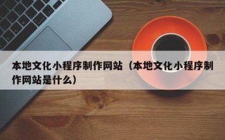 辽源本地文化小程序制作网站（本地文化小程序制作网站是什么）