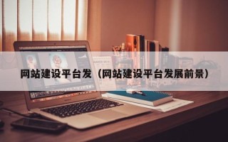 辽源网站建设平台发（网站建设平台发展前景）