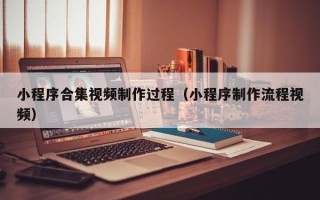 辽源小程序合集视频制作过程（小程序制作流程视频）
