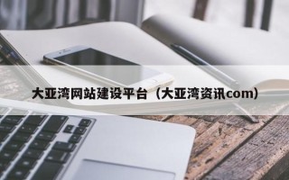 辽源大亚湾网站建设平台（大亚湾资讯com）