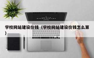 辽源学校网站建设价钱（学校网站建设价钱怎么算）