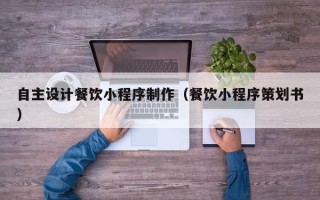 辽源自主设计餐饮小程序制作（餐饮小程序策划书）