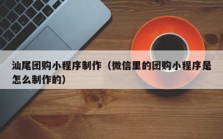 辽源汕尾团购小程序制作（微信里的团购小程序是怎么制作的）