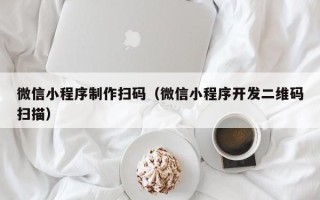 辽源微信小程序制作扫码（微信小程序开发二维码扫描）