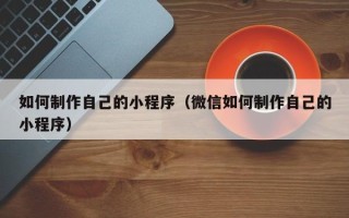 辽源如何制作自己的小程序（微信如何制作自己的小程序）