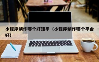 辽源小程序制作哪个好知乎（小程序制作哪个平台好）