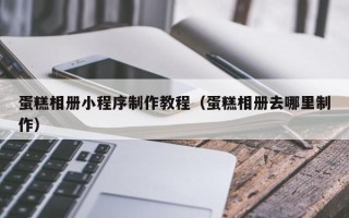 辽源蛋糕相册小程序制作教程（蛋糕相册去哪里制作）